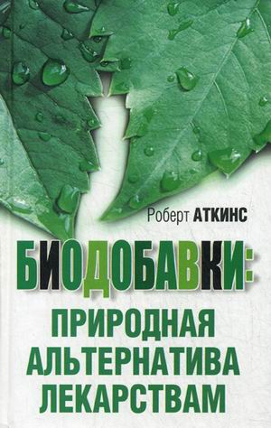 БИОДОБАВКИ: ПРИРОДНАЯ АЛЬТЕРНАТИВА ЛЕКАРСТВАМ РОБЕРТ АТКИНС Rahva