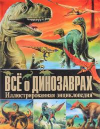 Все о динозаврах. Иллюстрированная энциклопедия