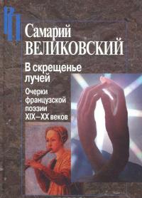 В скрещенье лучей. Очерки французской поэзии XIX-XX веков — Самарий Великовский