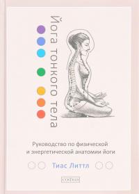Йога тонкого тела. Руководство по физической и энергетической анатомии йоги — Тиас Литтл