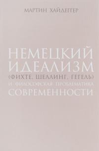 Немецкий идеализм (Фихте, Шеллинг, Гегель) и философская проблематика современности — Мартин Хайдеггер