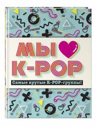 Мы любим K-POP. Самые крутые K-POP-группы! Неофициальный фанбук #1