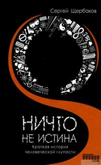 Книга Ничто не истина. Краткая история человеческой глупости — Сергей Щербаков #1