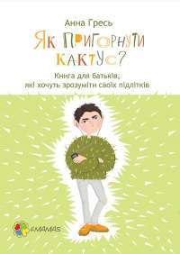 Як пригорнути кактус? Книжка для батьків, які хочуть зрозуміти своїх підлітків — Анна Гресь #1