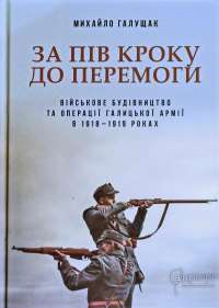 За пів кроку до перемоги. Військове будівництво та операції Галицької Армії в 1918–1919 роках — Михаил Галущак #1