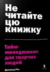 Книга Не читайте цю книжку. Тайм-менеджмент для творчих людей — Дональд Рос #1