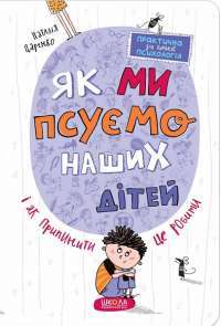 Книга Як ми псуємо наших дітей і як припинити це робити — Наталья Царенко #1