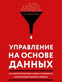 Управление на основе данных. Как интерпретировать цифры и принимать качественные решения в бизнесе — Тим Филлипс