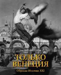 Только Венеция. Образы Италии XXI — Аркадий Ипполитов