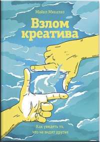 Взлом креатива. Как увидеть то, что не видят другие — Майкл Микалко