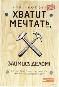 Хватит мечтать, займись делом! Почему важнее хорошо работать, чем искать хорошую работу — Кэл Ньюпорт