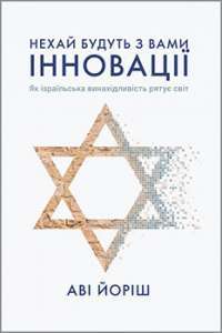Нехай будуть з вами інновації. Як ізраїльська винахідливість рятує світ — Аві Йоріш #1