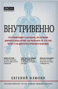 Внутривенно. Что происходит с сосудами, по которым движется ваша кровь, как вылечить то, что уже болит, и не допустить проблем в будущем — Евгений Илюхин #1