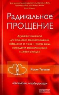 Радикальное Прощение. Духовная технология для исцеления взаимоотношений, избавления от гнева и чувства вины, нахождения взаимопонимания в любой ситуации — Колин К. Типпинг