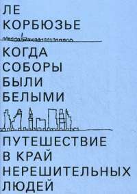 Когда соборы были белыми. Путешествие в край нерешительных людей — Ле Корбюзье #1