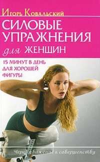 Силовые упражнения для женщин. 15 минут в день для хорошей фигуры — Игорь Ковальский