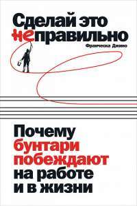 Сделай это неправильно. Почему бунтари побеждают на работе и в жизни — Ф. Джино #1