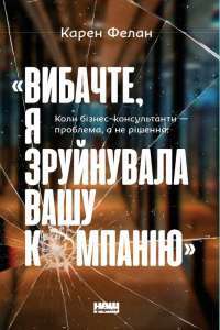 Книга «Вибачте, я зруйнувала вашу компанію». Коли бізнес-консультанти — проблема, а не рішення — Карен Фелан #1