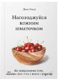 Книга Насолоджуйся кожним шматочком: як усвідомлено їсти, любити своє тіло і жити з радістю — Линн Росси #1