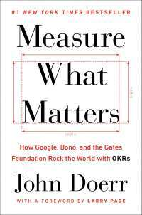 Measure What Matters: How Google, Bono, and the Gates Foundation Rock the World with OKRs — John Doerr