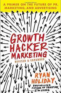 Growth Hacker Marketing: A Primer on the Future of PR, Marketing, and Advertising — Ryan Holiday