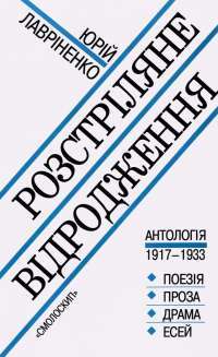 Розстріляне відродження. Антологія 1917-1933. Поезія - проза - драма - есей — Максим Рильський, Володимир Свідзінський, Михайло Драй-Хмара, Микола Зеров, Михайль Семенко, Майк Йогансен, Олекса Слісаренко, Яків Савченко, Павло Тичина, Володимир Сосюра, Дми