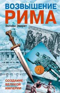 Возвышение Рима. Создание великой империи — Энтони Эверит