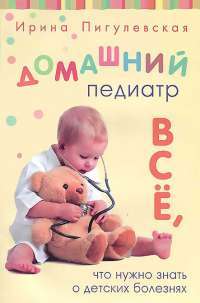 Домашний педиатр. Все, что нужно знать о детских болезнях — Ирина Пигулевская