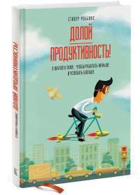 Долой продуктивность! 9 шагов к тому, чтобы работать меньше и успевать больше — Стивер Роббинс