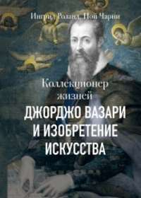 Коллекционер жизней. Джорджо Вазари и изобретение искусства #1