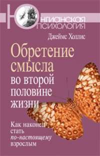 Обретение смысла во второй половине жизни: Как наконец стать по-настоящему взрослым. Finding Meaning in the Second Half of Life. How to finally, really grow up — Джеймс Холлис