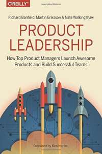 Product Leadership: How Top Product Managers Launch Awesome Products and Build Successful Teams — Richard Banfield, Martin Eriksson, Nate Walkingshaw