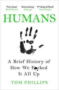 Humans: A Brief History of How We F*cked It All Up — Tom Phillips
