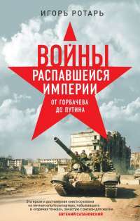 Войны распавшейся империи. От Горбачева до Путина — Игорь Ротарь #1