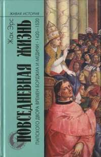 Повседневная жизнь папского двора времен Борджиа и Медичи. 1420-1520 — Жак Эрс