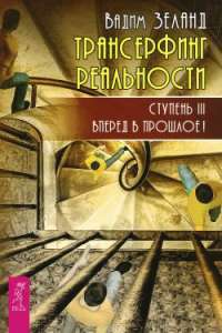 Трансерфинг реальности. Ступень III. Вперед в прошлое! — Вадим Зеланд