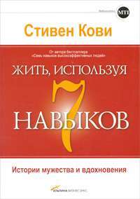 Жить, используя 7 навыков. Истории мужества и вдохновения — Стивен Кови