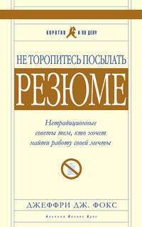 Не торопитесь посылать резюме. Нетрадиционные советы тем, кто хочет найти работу своей мечты — Джеффри Дж. Фокс